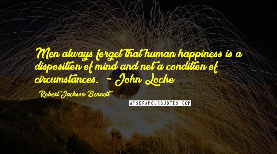 Robert Jackson Bennett Quotes: Men always forget that human happiness is a disposition of mind and not a condition of circumstances.  - John Locke