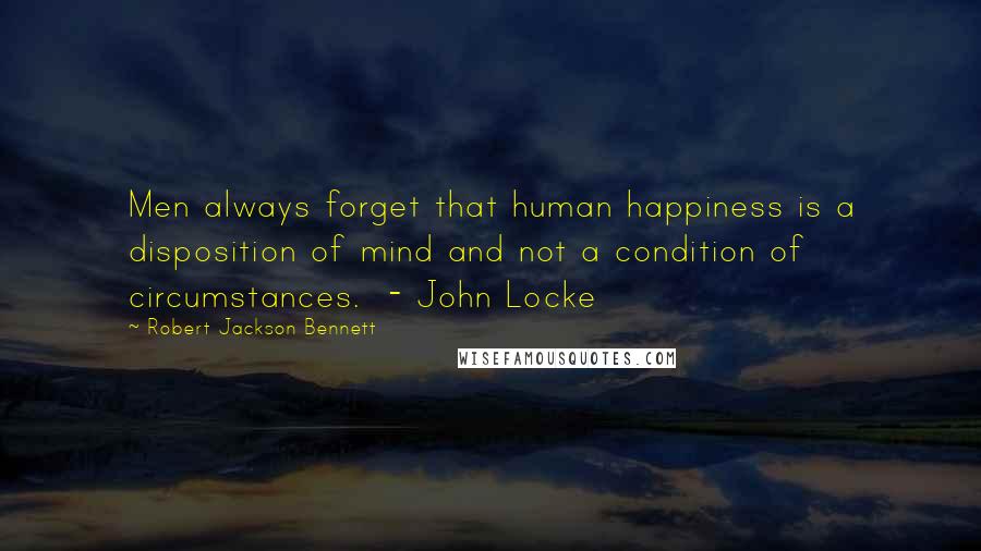 Robert Jackson Bennett Quotes: Men always forget that human happiness is a disposition of mind and not a condition of circumstances.  - John Locke