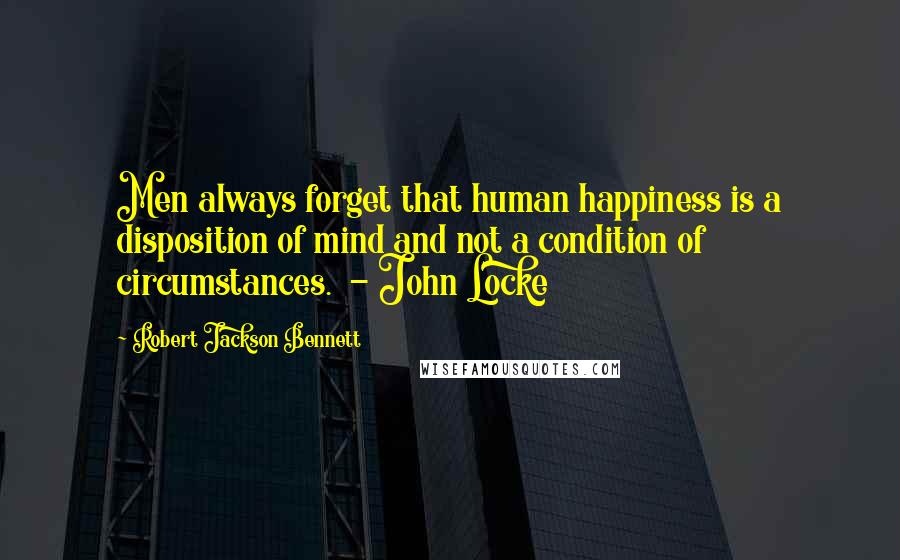 Robert Jackson Bennett Quotes: Men always forget that human happiness is a disposition of mind and not a condition of circumstances.  - John Locke