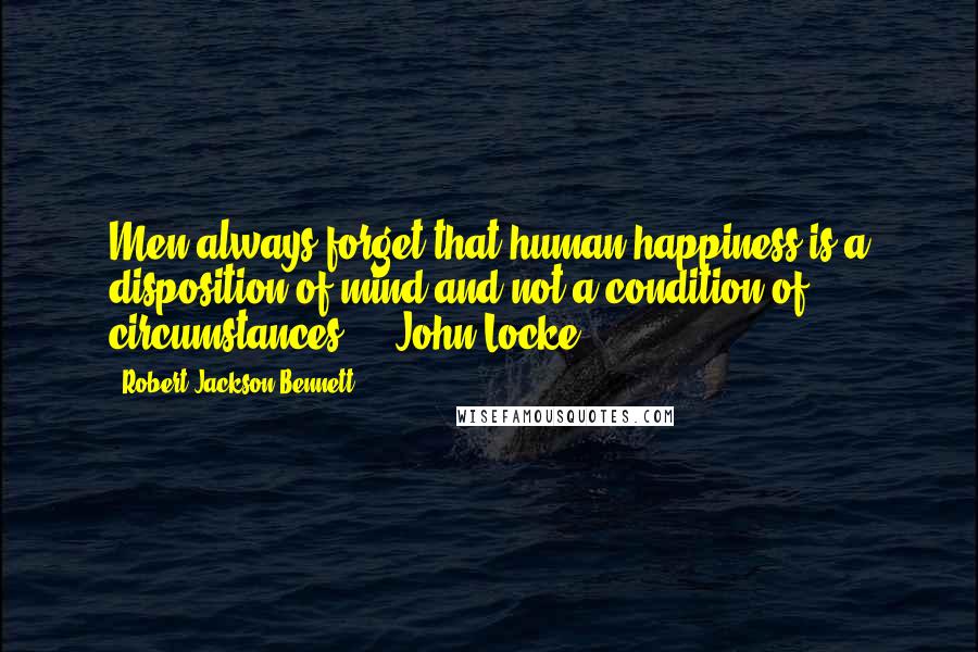 Robert Jackson Bennett Quotes: Men always forget that human happiness is a disposition of mind and not a condition of circumstances.  - John Locke