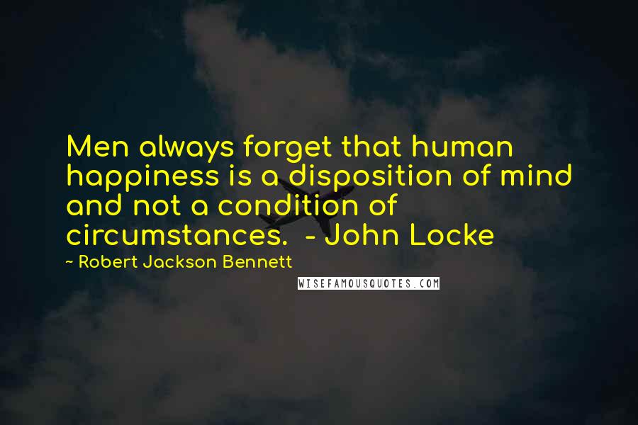 Robert Jackson Bennett Quotes: Men always forget that human happiness is a disposition of mind and not a condition of circumstances.  - John Locke