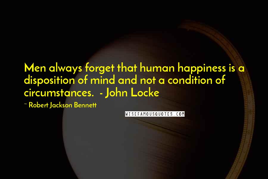 Robert Jackson Bennett Quotes: Men always forget that human happiness is a disposition of mind and not a condition of circumstances.  - John Locke