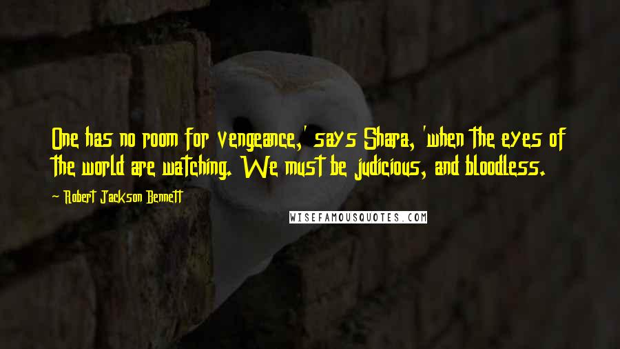 Robert Jackson Bennett Quotes: One has no room for vengeance,' says Shara, 'when the eyes of the world are watching. We must be judicious, and bloodless.