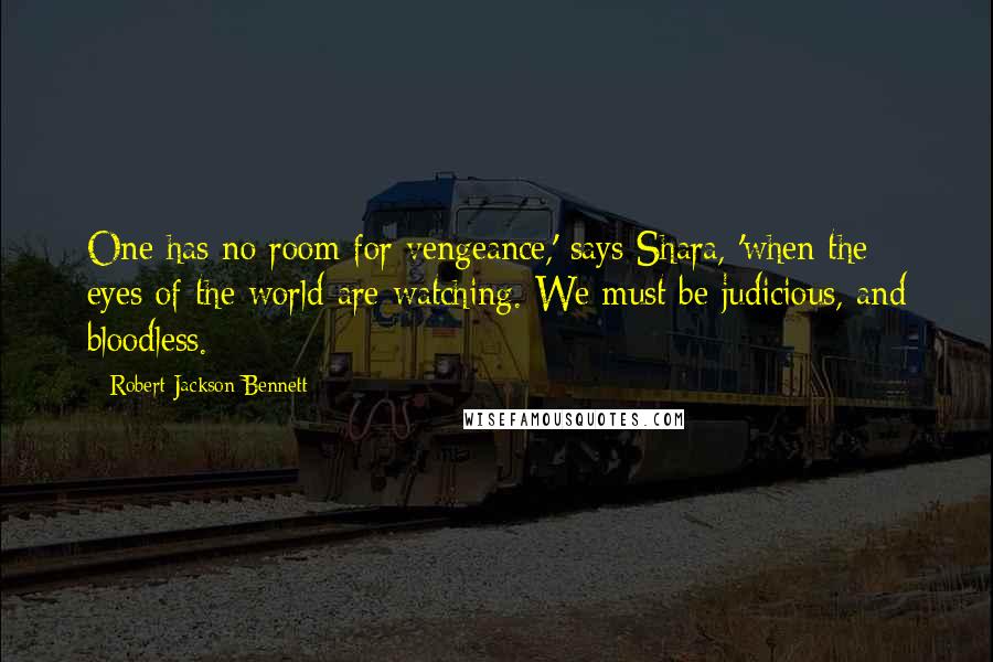 Robert Jackson Bennett Quotes: One has no room for vengeance,' says Shara, 'when the eyes of the world are watching. We must be judicious, and bloodless.