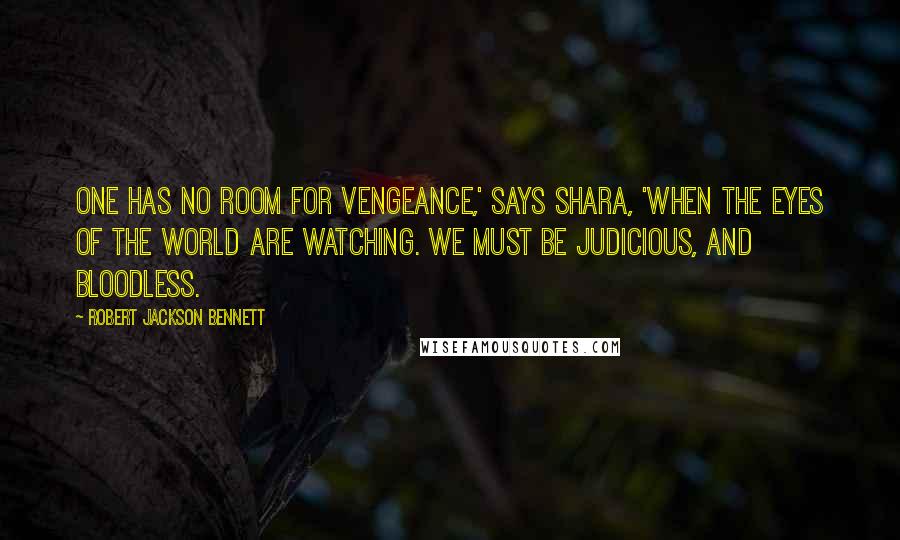 Robert Jackson Bennett Quotes: One has no room for vengeance,' says Shara, 'when the eyes of the world are watching. We must be judicious, and bloodless.