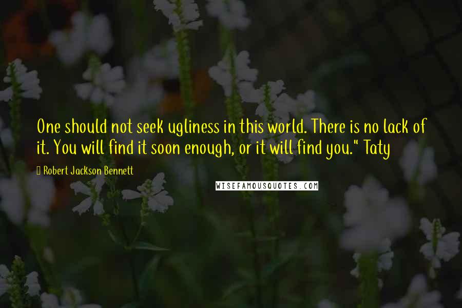 Robert Jackson Bennett Quotes: One should not seek ugliness in this world. There is no lack of it. You will find it soon enough, or it will find you." Taty