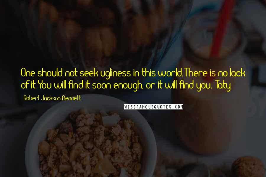 Robert Jackson Bennett Quotes: One should not seek ugliness in this world. There is no lack of it. You will find it soon enough, or it will find you." Taty