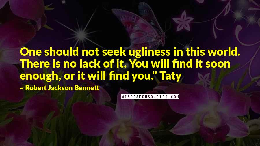 Robert Jackson Bennett Quotes: One should not seek ugliness in this world. There is no lack of it. You will find it soon enough, or it will find you." Taty