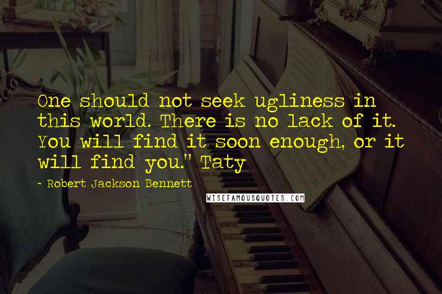 Robert Jackson Bennett Quotes: One should not seek ugliness in this world. There is no lack of it. You will find it soon enough, or it will find you." Taty