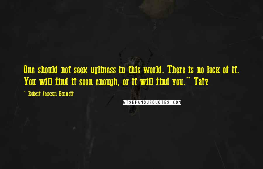 Robert Jackson Bennett Quotes: One should not seek ugliness in this world. There is no lack of it. You will find it soon enough, or it will find you." Taty