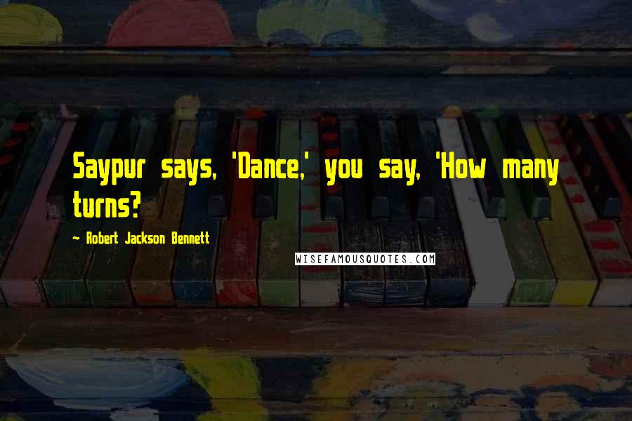 Robert Jackson Bennett Quotes: Saypur says, 'Dance,' you say, 'How many turns?