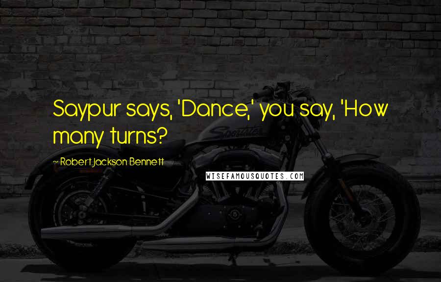 Robert Jackson Bennett Quotes: Saypur says, 'Dance,' you say, 'How many turns?