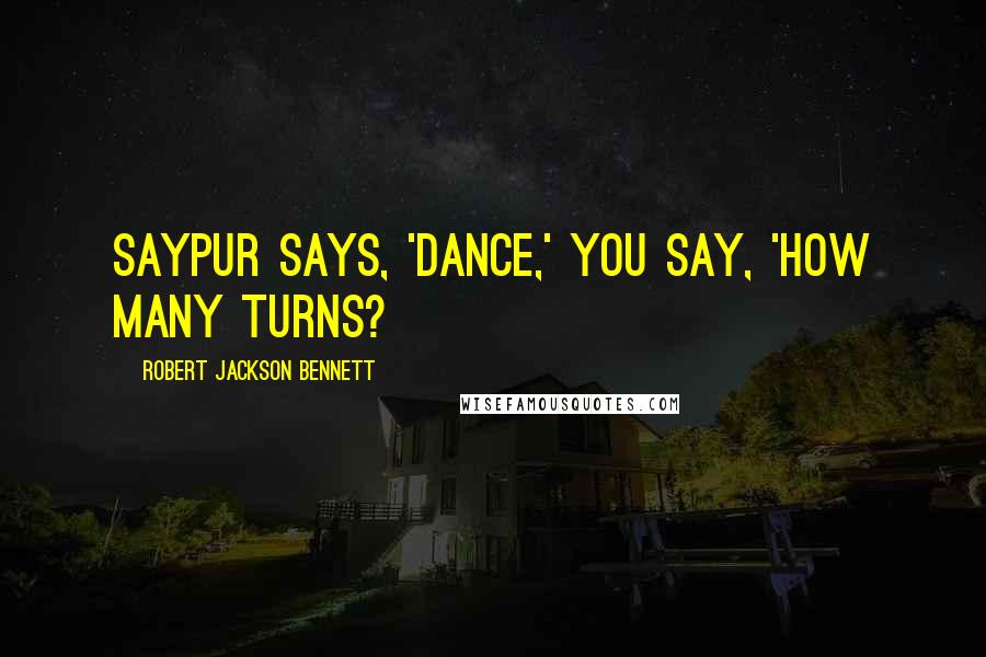 Robert Jackson Bennett Quotes: Saypur says, 'Dance,' you say, 'How many turns?