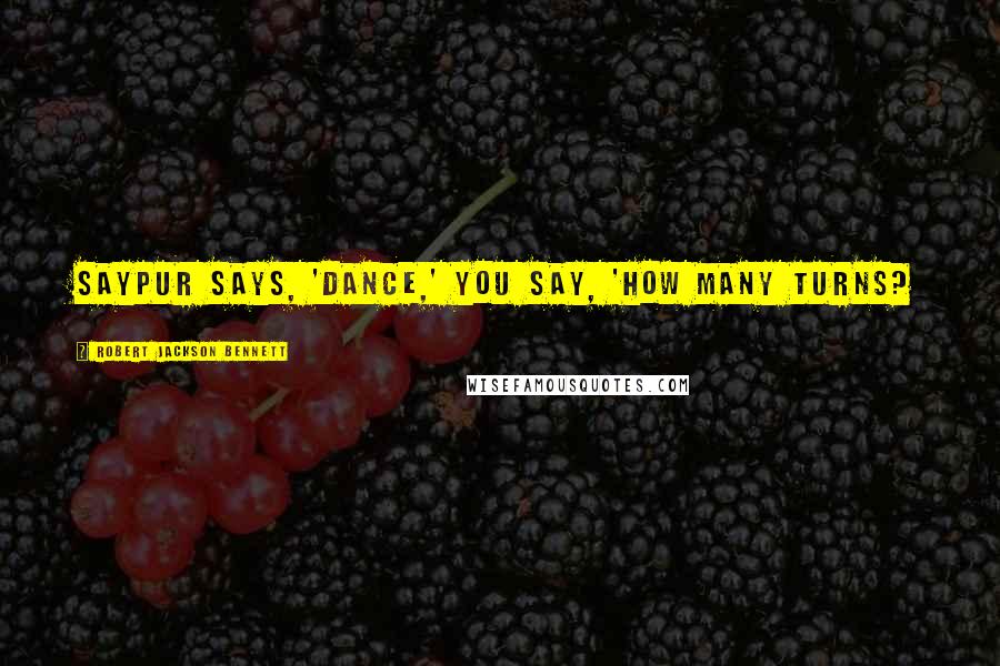 Robert Jackson Bennett Quotes: Saypur says, 'Dance,' you say, 'How many turns?