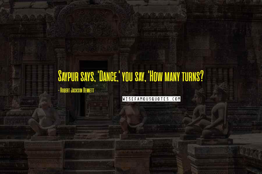 Robert Jackson Bennett Quotes: Saypur says, 'Dance,' you say, 'How many turns?