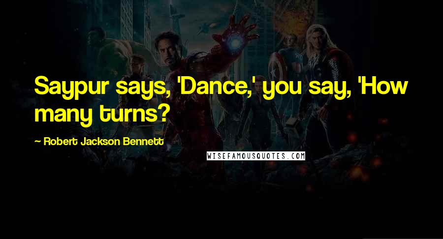 Robert Jackson Bennett Quotes: Saypur says, 'Dance,' you say, 'How many turns?