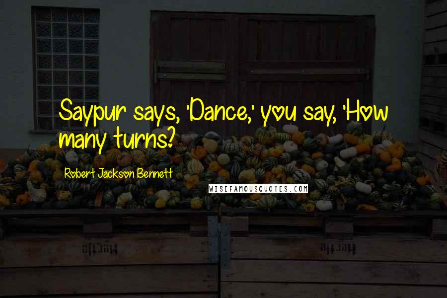 Robert Jackson Bennett Quotes: Saypur says, 'Dance,' you say, 'How many turns?