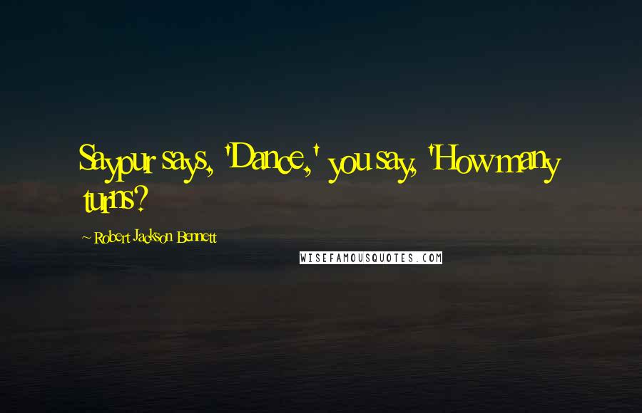 Robert Jackson Bennett Quotes: Saypur says, 'Dance,' you say, 'How many turns?