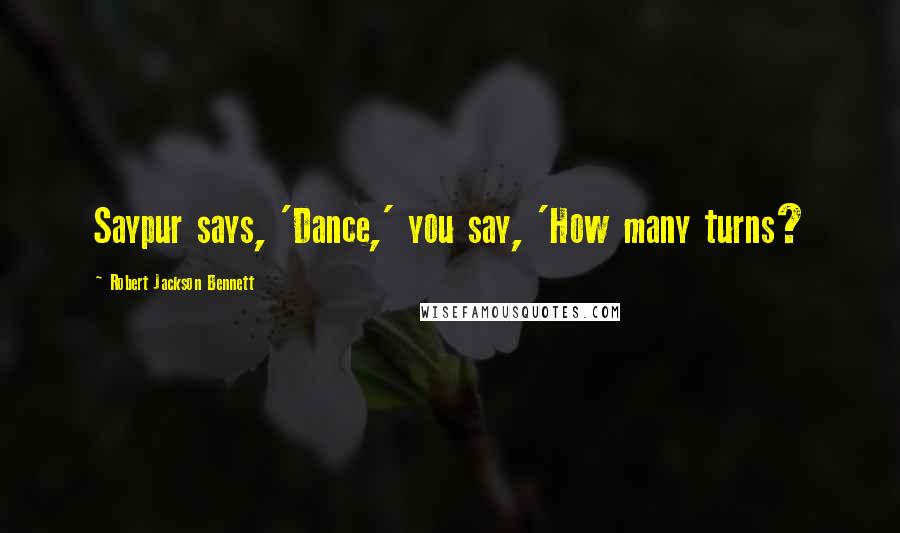 Robert Jackson Bennett Quotes: Saypur says, 'Dance,' you say, 'How many turns?