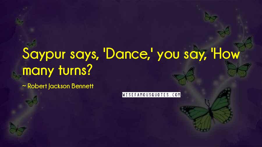 Robert Jackson Bennett Quotes: Saypur says, 'Dance,' you say, 'How many turns?