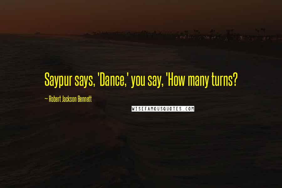 Robert Jackson Bennett Quotes: Saypur says, 'Dance,' you say, 'How many turns?