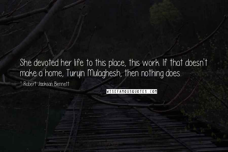 Robert Jackson Bennett Quotes: She devoted her life to this place, this work. If that doesn't make a home, Turyin Mulaghesh, then nothing does.