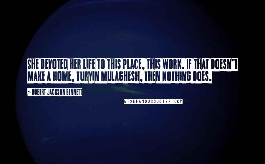 Robert Jackson Bennett Quotes: She devoted her life to this place, this work. If that doesn't make a home, Turyin Mulaghesh, then nothing does.