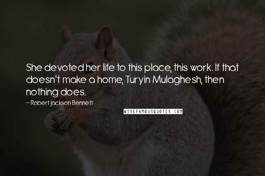 Robert Jackson Bennett Quotes: She devoted her life to this place, this work. If that doesn't make a home, Turyin Mulaghesh, then nothing does.