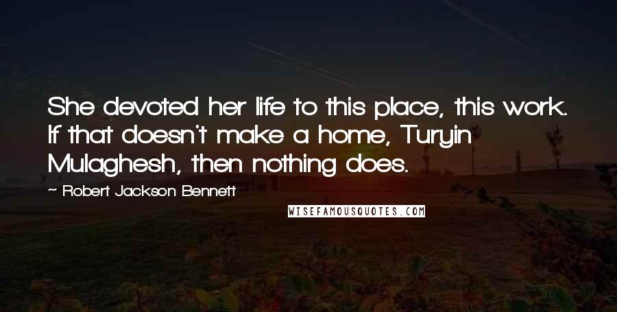 Robert Jackson Bennett Quotes: She devoted her life to this place, this work. If that doesn't make a home, Turyin Mulaghesh, then nothing does.