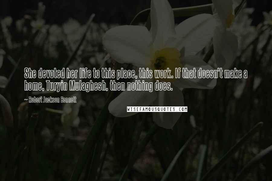 Robert Jackson Bennett Quotes: She devoted her life to this place, this work. If that doesn't make a home, Turyin Mulaghesh, then nothing does.