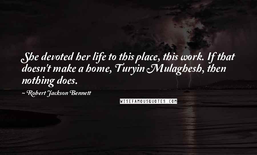 Robert Jackson Bennett Quotes: She devoted her life to this place, this work. If that doesn't make a home, Turyin Mulaghesh, then nothing does.