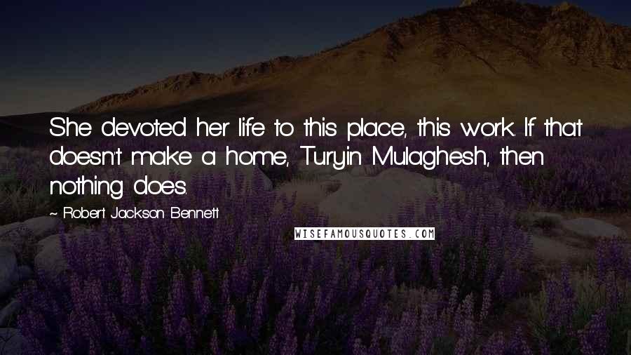 Robert Jackson Bennett Quotes: She devoted her life to this place, this work. If that doesn't make a home, Turyin Mulaghesh, then nothing does.