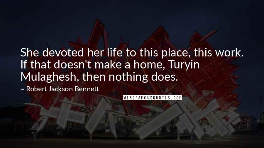 Robert Jackson Bennett Quotes: She devoted her life to this place, this work. If that doesn't make a home, Turyin Mulaghesh, then nothing does.