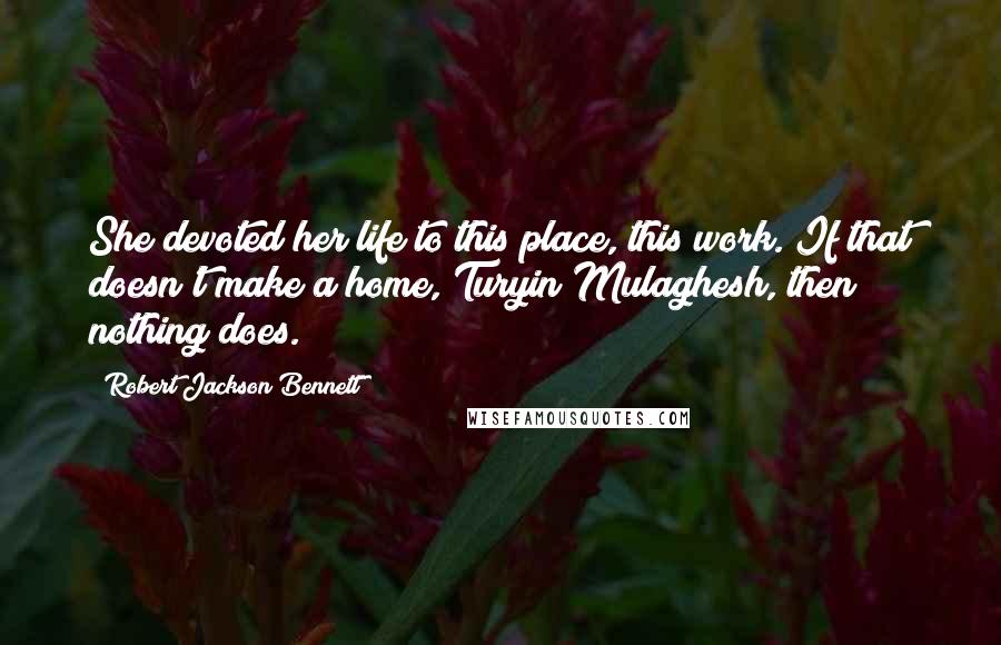 Robert Jackson Bennett Quotes: She devoted her life to this place, this work. If that doesn't make a home, Turyin Mulaghesh, then nothing does.