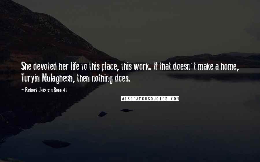 Robert Jackson Bennett Quotes: She devoted her life to this place, this work. If that doesn't make a home, Turyin Mulaghesh, then nothing does.