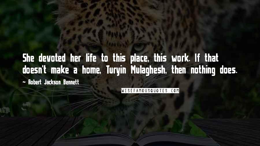 Robert Jackson Bennett Quotes: She devoted her life to this place, this work. If that doesn't make a home, Turyin Mulaghesh, then nothing does.