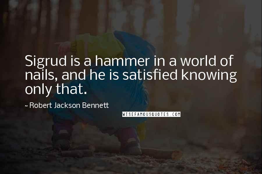 Robert Jackson Bennett Quotes: Sigrud is a hammer in a world of nails, and he is satisfied knowing only that.