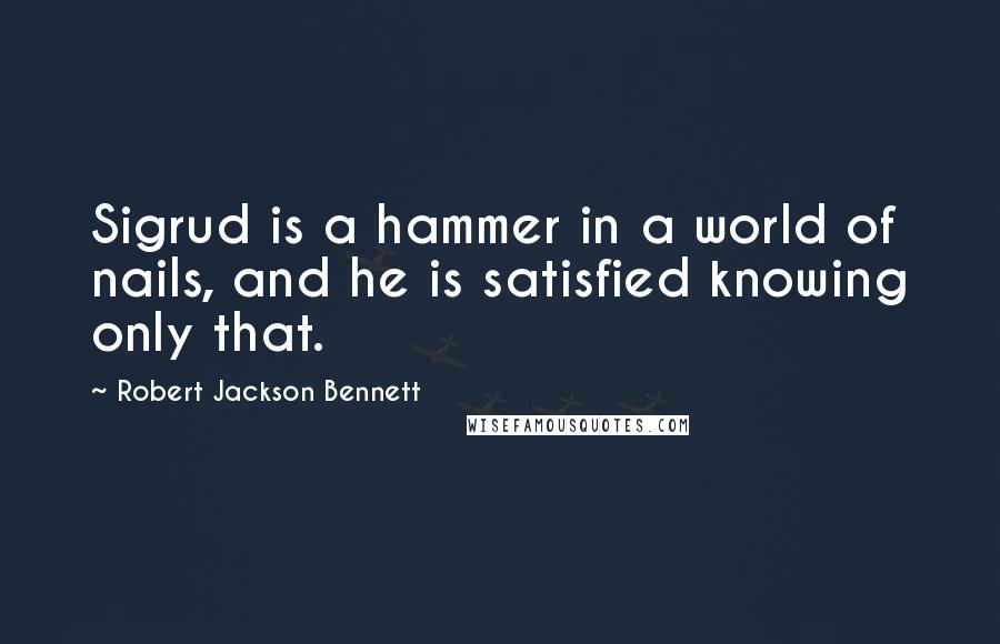 Robert Jackson Bennett Quotes: Sigrud is a hammer in a world of nails, and he is satisfied knowing only that.