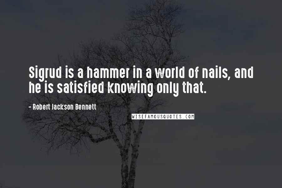 Robert Jackson Bennett Quotes: Sigrud is a hammer in a world of nails, and he is satisfied knowing only that.