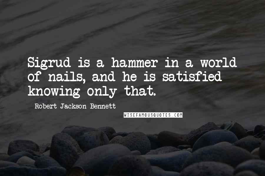 Robert Jackson Bennett Quotes: Sigrud is a hammer in a world of nails, and he is satisfied knowing only that.