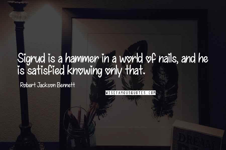 Robert Jackson Bennett Quotes: Sigrud is a hammer in a world of nails, and he is satisfied knowing only that.