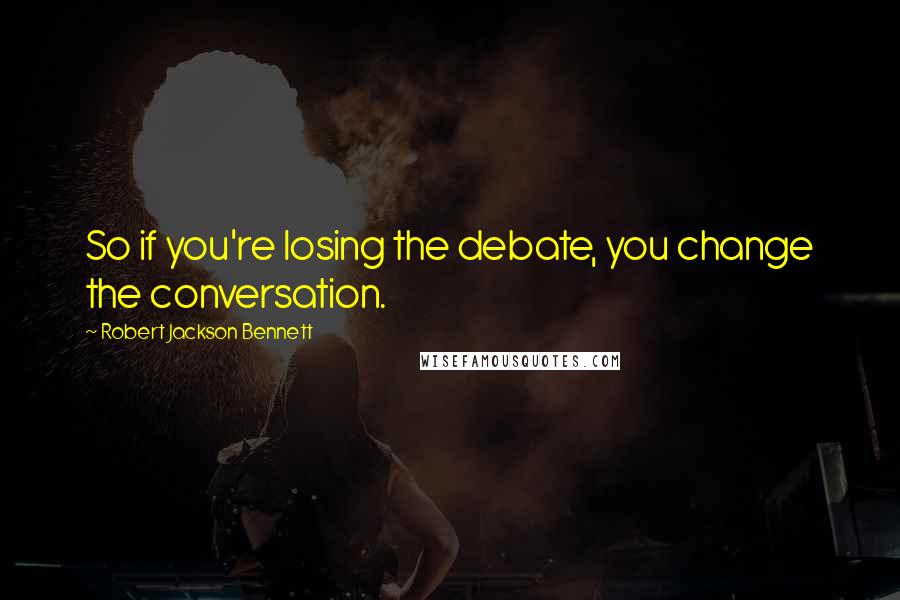 Robert Jackson Bennett Quotes: So if you're losing the debate, you change the conversation.