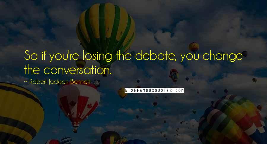 Robert Jackson Bennett Quotes: So if you're losing the debate, you change the conversation.