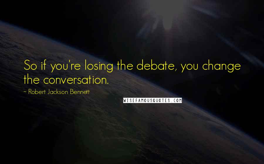 Robert Jackson Bennett Quotes: So if you're losing the debate, you change the conversation.