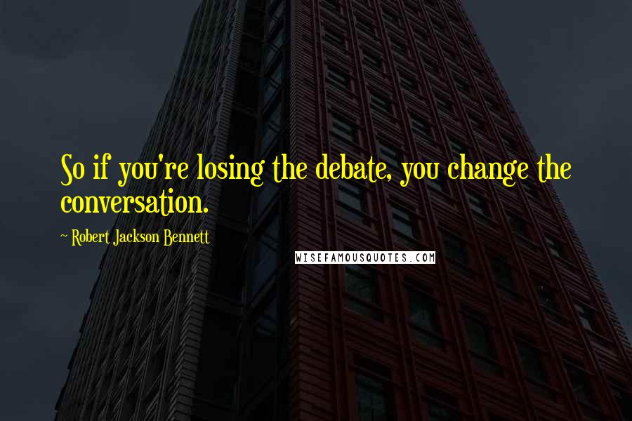 Robert Jackson Bennett Quotes: So if you're losing the debate, you change the conversation.