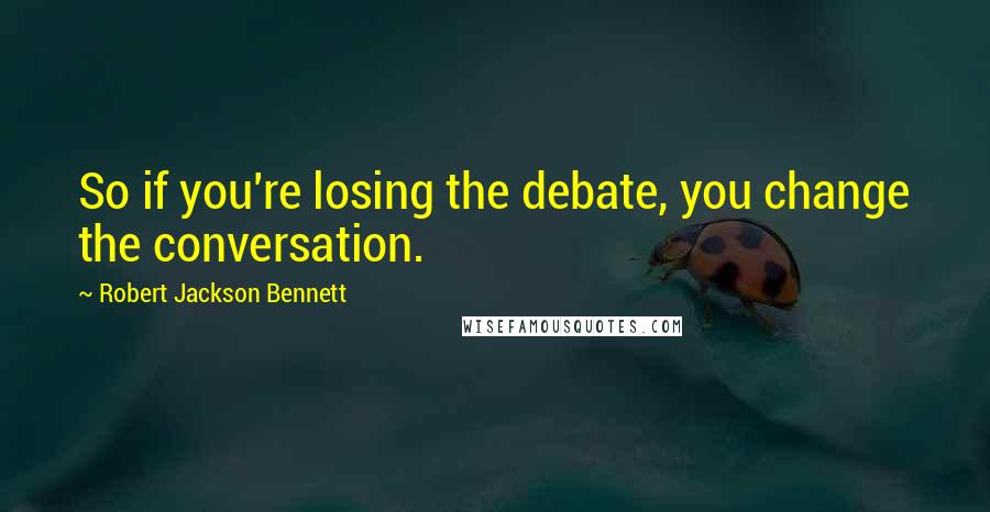 Robert Jackson Bennett Quotes: So if you're losing the debate, you change the conversation.