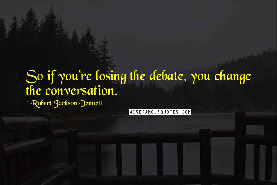 Robert Jackson Bennett Quotes: So if you're losing the debate, you change the conversation.