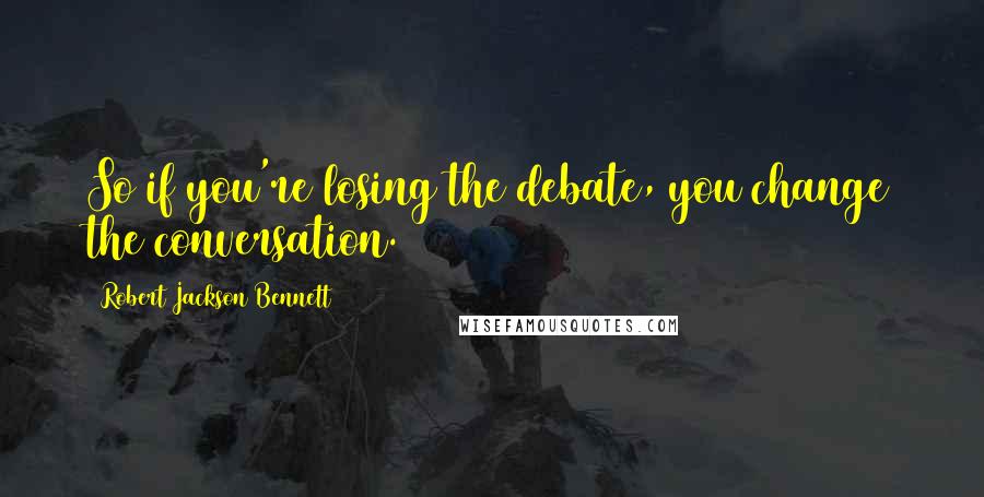 Robert Jackson Bennett Quotes: So if you're losing the debate, you change the conversation.