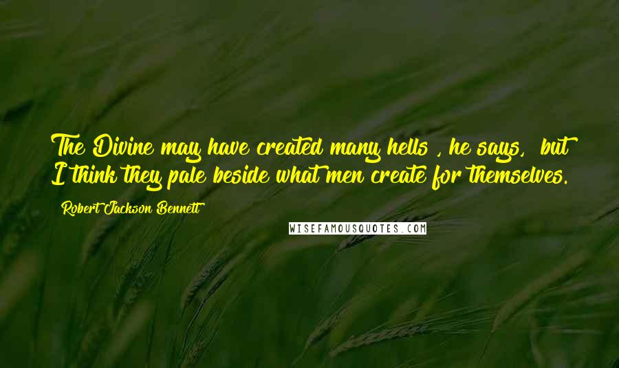 Robert Jackson Bennett Quotes: The Divine may have created many hells", he says, "but I think they pale beside what men create for themselves.