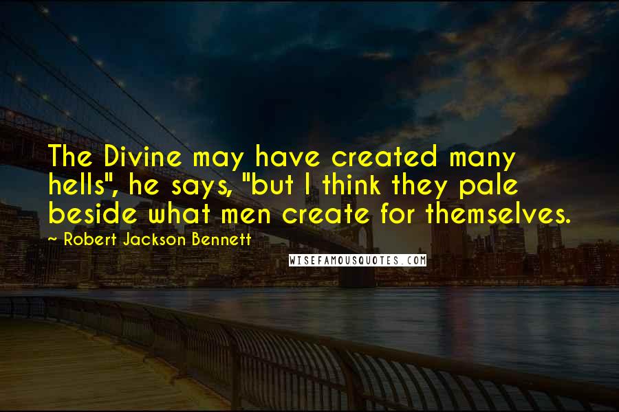 Robert Jackson Bennett Quotes: The Divine may have created many hells", he says, "but I think they pale beside what men create for themselves.